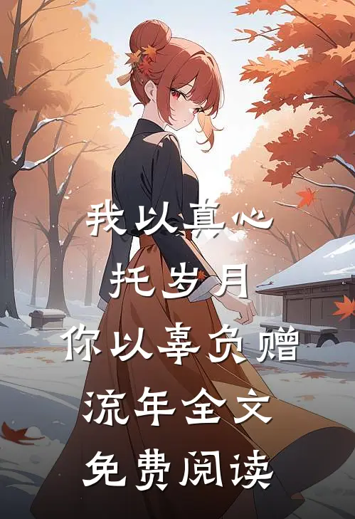 我以真心托岁月，你以辜负赠流年全文免费阅读