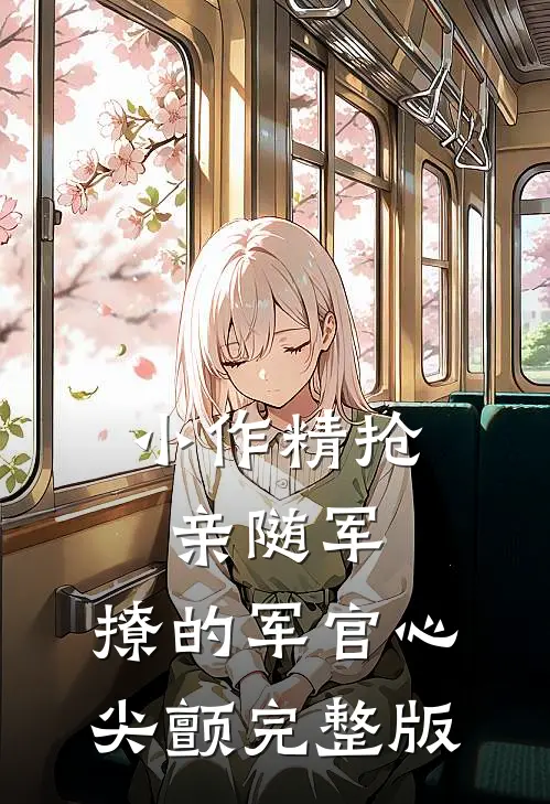 小作精抢亲随军，撩的军官心尖颤完整版