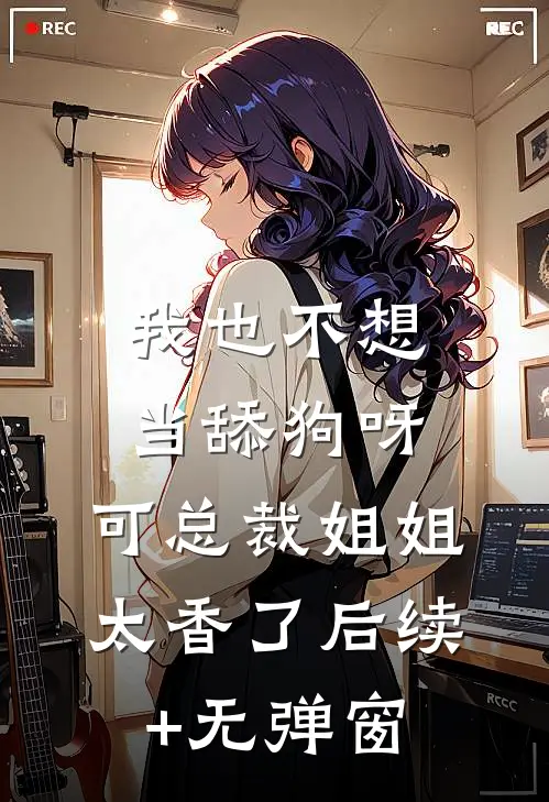 我也不想当舔狗呀，可总裁姐姐太香了后续+无弹窗