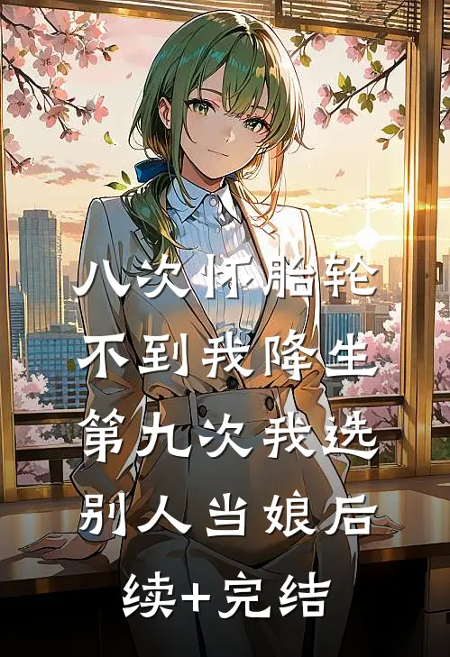 八次怀胎轮不到我降生，第九次我选别人当娘后续+完结