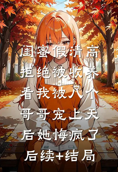 闺蜜假清高拒绝被收养，看我被八个哥哥宠上天后她悔疯了后续+结局
