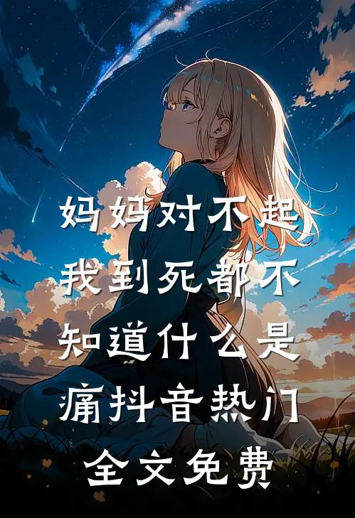 妈妈对不起，我到死都不知道什么是痛抖音热门全文免费