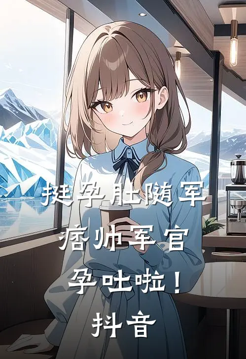 挺孕肚随军，痞帅军官孕吐啦！抖音