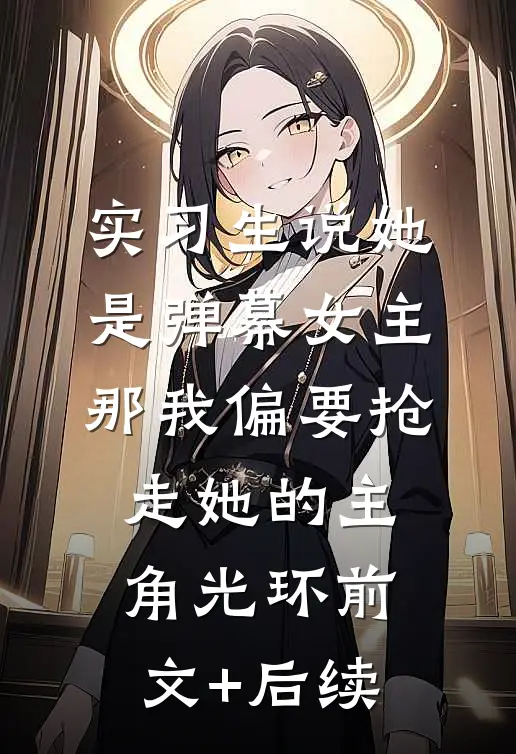 实习生说她是弹幕女主，那我偏要抢走她的主角光环前文+后续