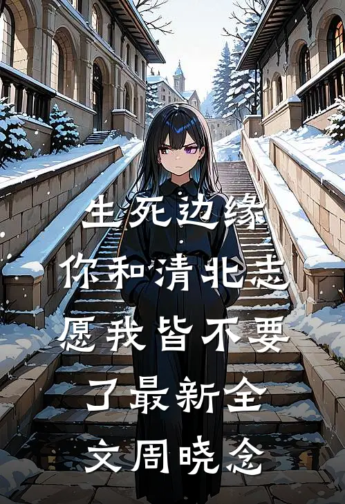 生死边缘，你和清北志愿我皆不要了最新全文周晓念