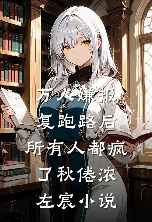 万人嫌报复跑路后，所有人都疯了秋倦浓左宸小说