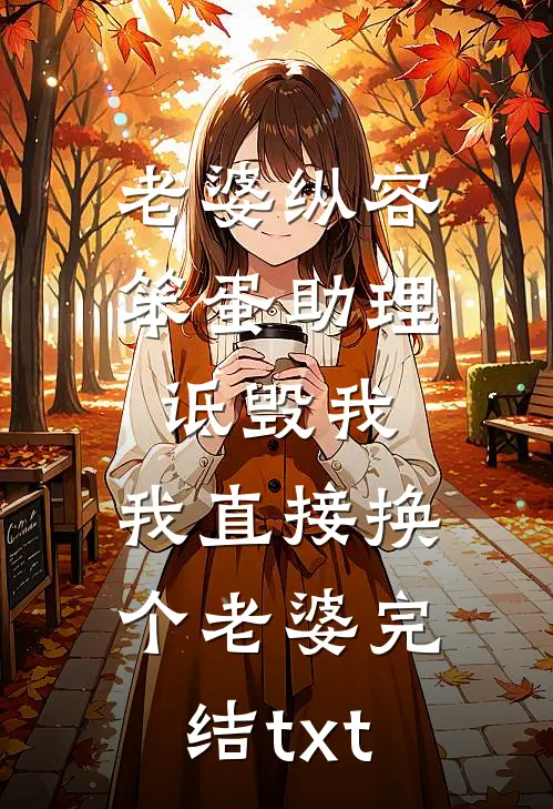 老婆纵容笨蛋助理诋毁我，我直接换个老婆完结txt