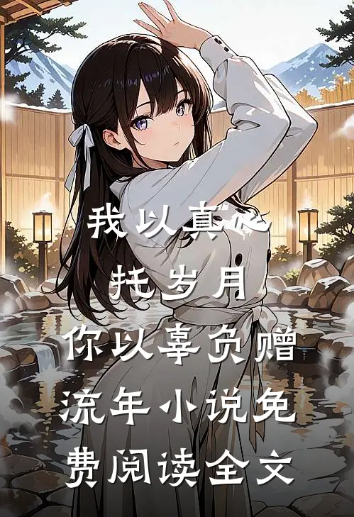 我以真心托岁月，你以辜负赠流年小说免费阅读全文