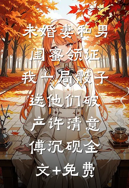 未婚妻和男闺蜜领证，我一局骰子送他们破产许清意傅沉砚全文+免费
