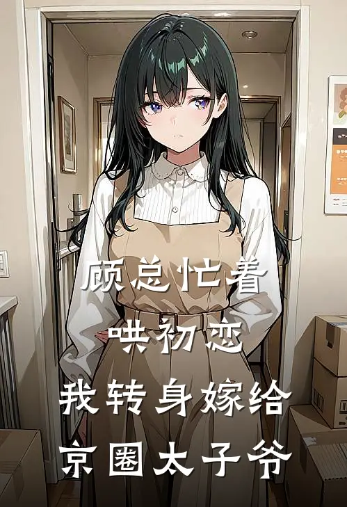 顾总忙着哄初恋，我转身嫁给京圈太子爷