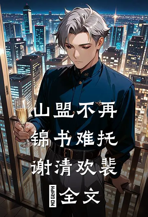 山盟不再，锦书难托谢清欢裴璟全文