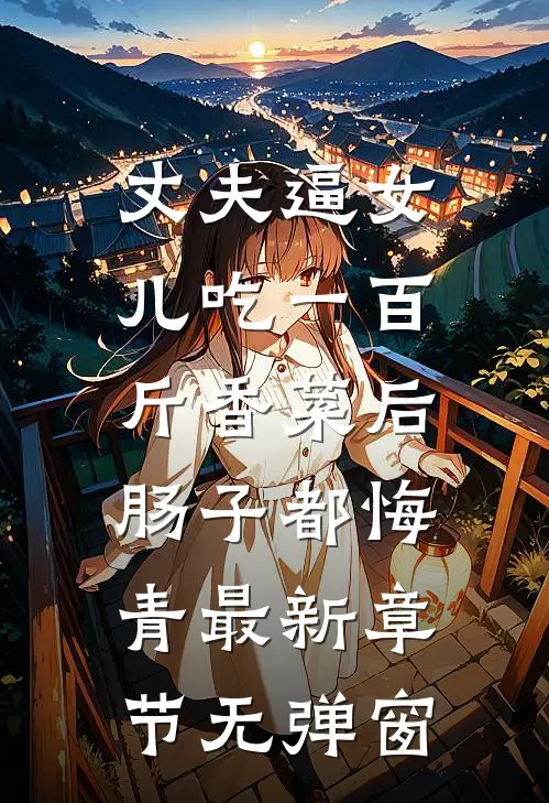 丈夫逼女儿吃一百斤香菜后,肠子都悔青最新章节无弹窗