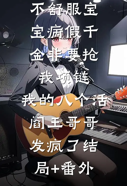 不舒服宝宝病假千金非要抢我项链，我的八个活阎王哥哥发疯了结局+番外