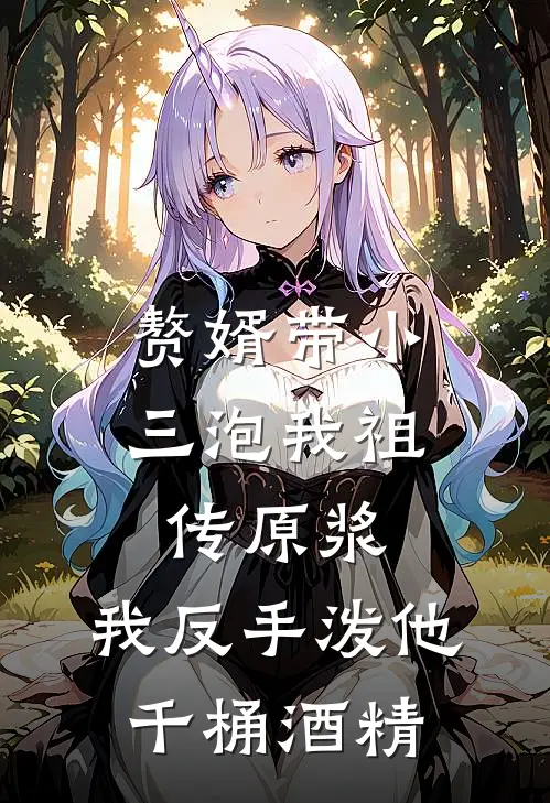 赘婿带小三泡我祖传原浆，我反手泼他千桶酒精