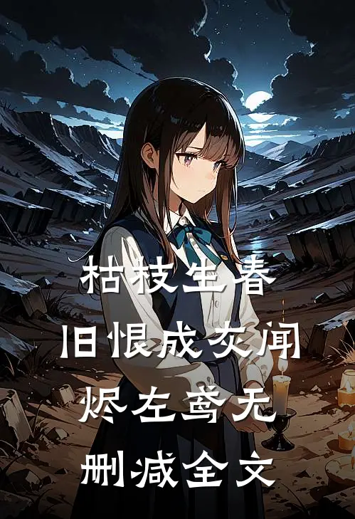枯枝生春，旧恨成灰闻烬左鸢无删减全文