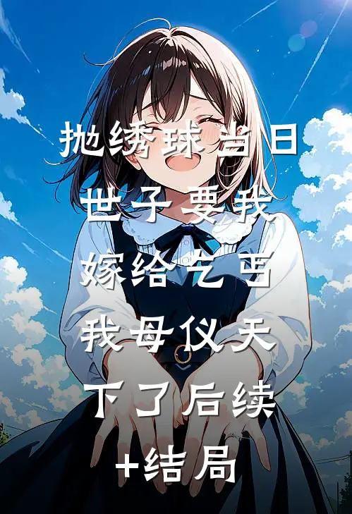抛绣球当日世子要我嫁给乞丐，我母仪天下了后续+结局