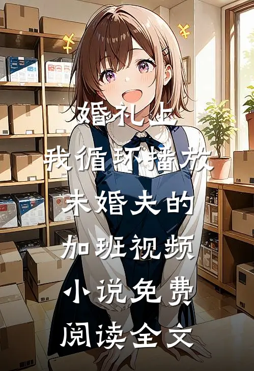 婚礼上，我循环播放未婚夫的加班视频小说免费阅读全文