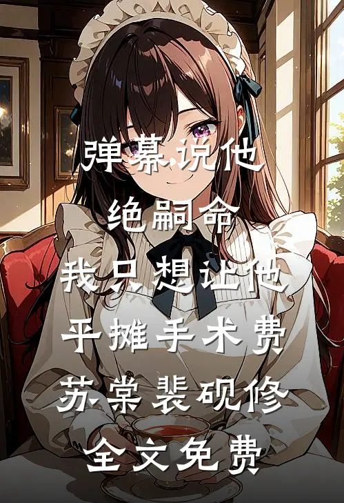 弹幕说他绝嗣命，我只想让他平摊手术费苏棠裴砚修全文免费