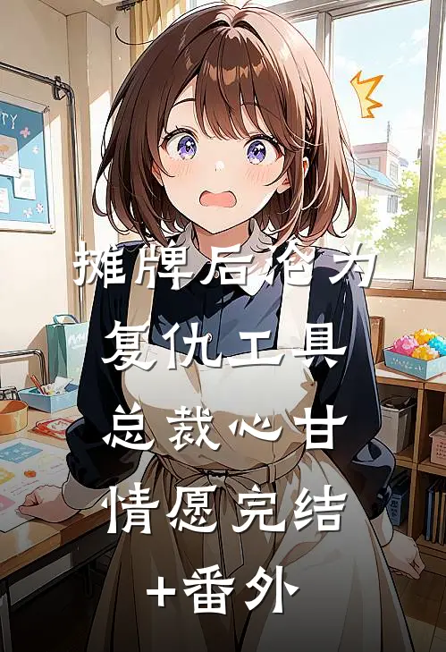 摊牌后沦为复仇工具，总裁心甘情愿完结+番外