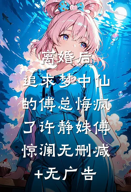 离婚后，追求梦中仙的傅总悔疯了许静姝傅惊澜无删减+无广告