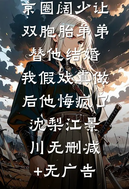 京圈阔少让双胞胎弟弟替他结婚，我假戏真做后他悔疯了沈梨江景川无删减+无广告