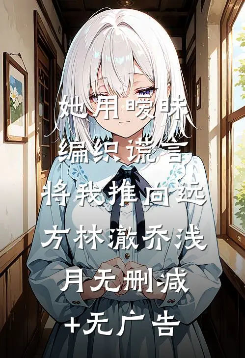 她用暧昧编织谎言，将我推向远方林澈乔浅月无删减+无广告