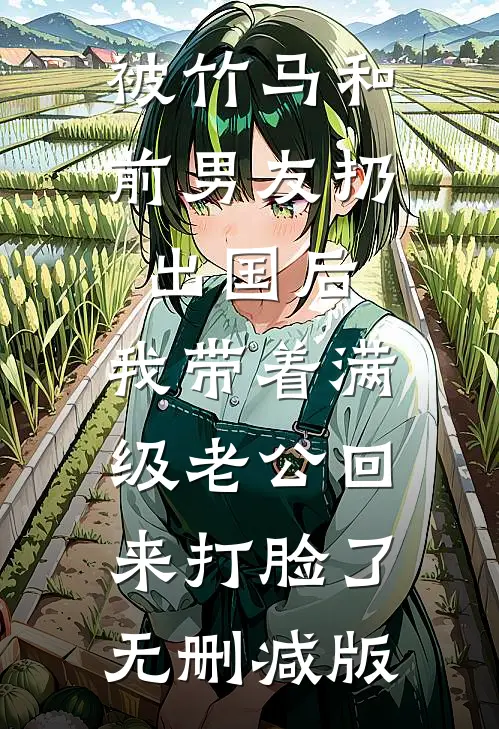被竹马和前男友扔出国后，我带着满级老公回来打脸了无删减版