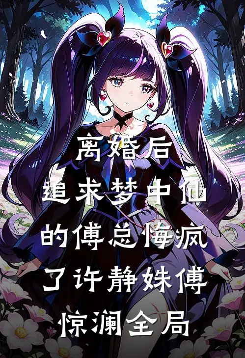 离婚后，追求梦中仙的傅总悔疯了许静姝傅惊澜全局