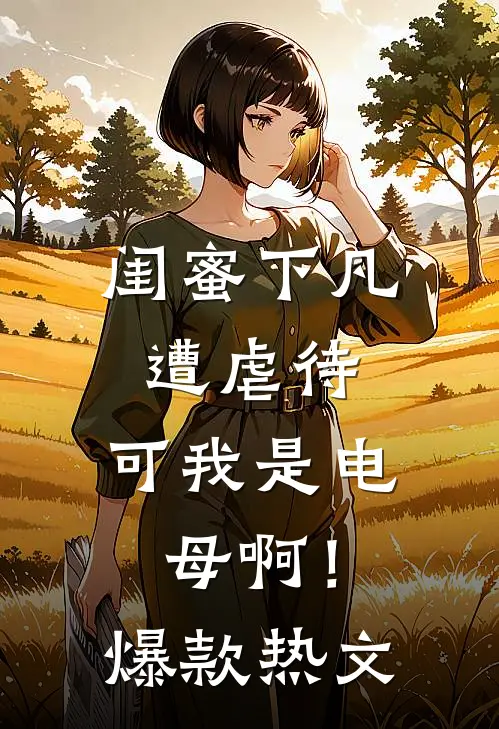 闺蜜下凡遭虐待，可我是电母啊！爆款热文