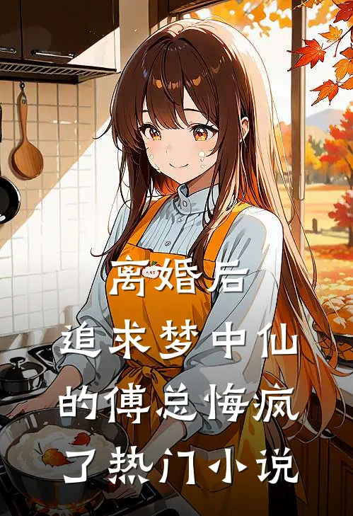 离婚后，追求梦中仙的傅总悔疯了热门小说