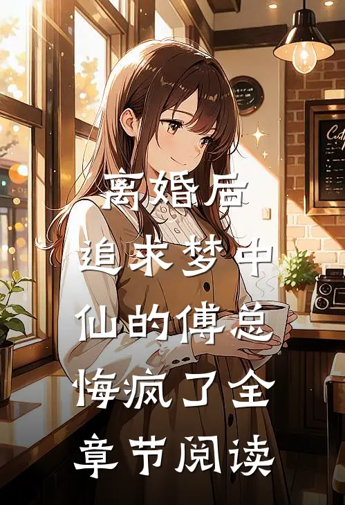 离婚后，追求梦中仙的傅总悔疯了全章节阅读