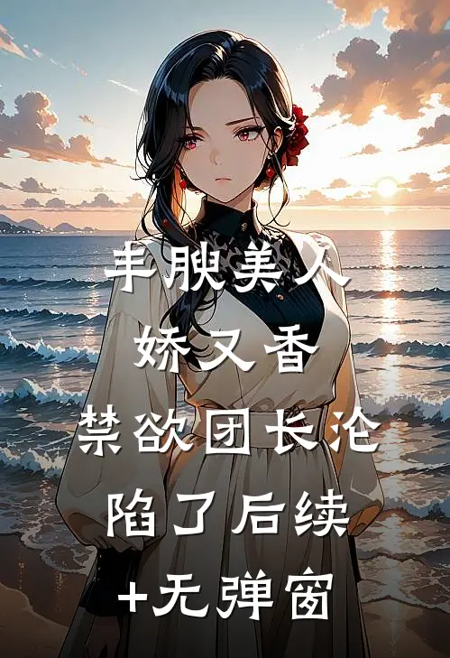 丰腴美人娇又香，禁欲团长沦陷了后续+无弹窗