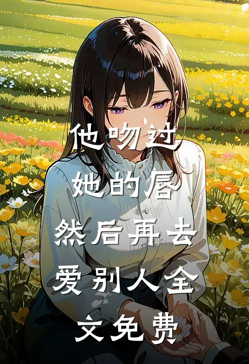 他吻过她的唇，然后再去爱别人全文免费