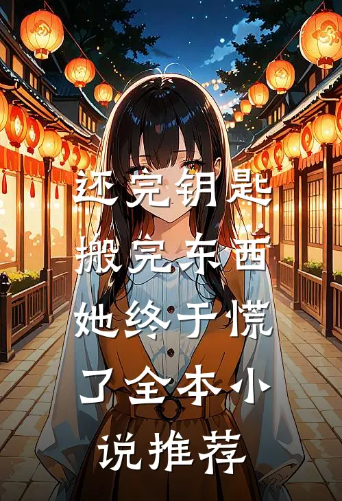 还完钥匙搬完东西，她终于慌了全本小说推荐