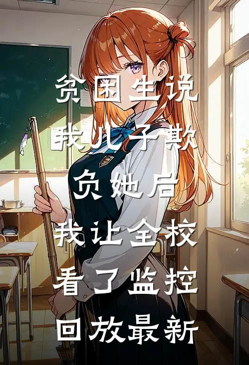 贫困生说我儿子欺负她后，我让全校看了监控回放最新