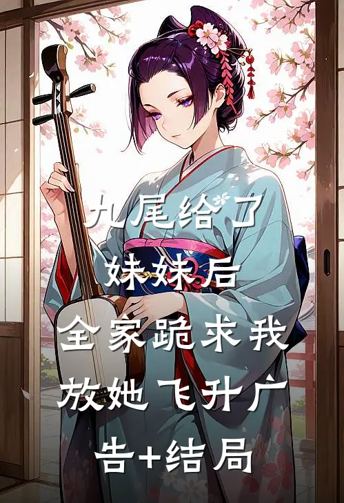 九尾给了妹妹后，全家跪求我放她飞升广告+结局