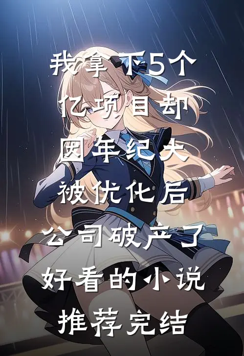 我拿下5个亿项目却因年纪大被优化后，公司破产了好看的小说推荐完结