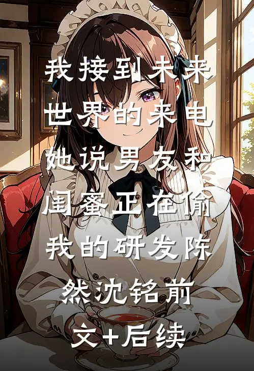 我接到未来世界的来电，她说男友和闺蜜正在偷我的研发陈然沈铭前文+后续