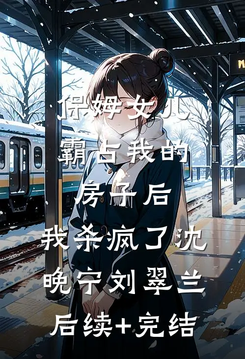 保姆女儿霸占我的房子后，我杀疯了沈晚宁刘翠兰后续+完结