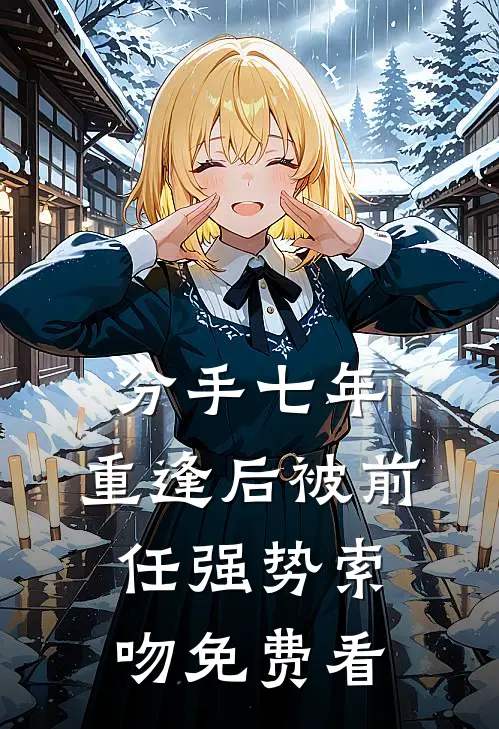 分手七年，重逢后被前任强势索吻免费看