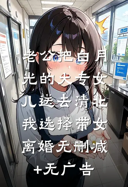 老公把白月光的大专女儿送去清北，我选择带女离婚无删减+无广告