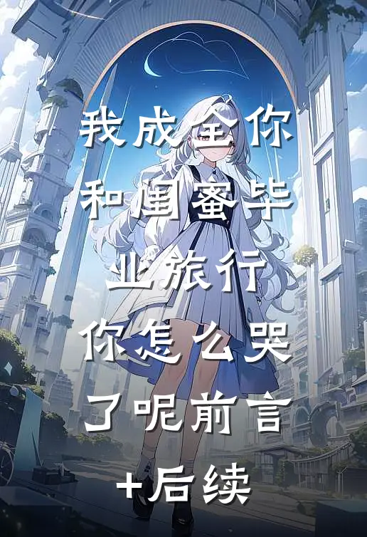 我成全你和闺蜜毕业旅行，你怎么哭了呢前言+后续