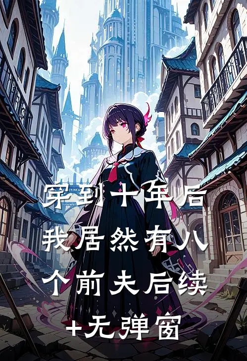 穿到十年后，我居然有八个前夫后续+无弹窗