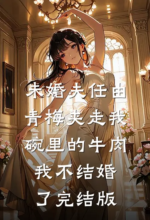 未婚夫任由青梅夹走我碗里的牛肉，我不结婚了完结版