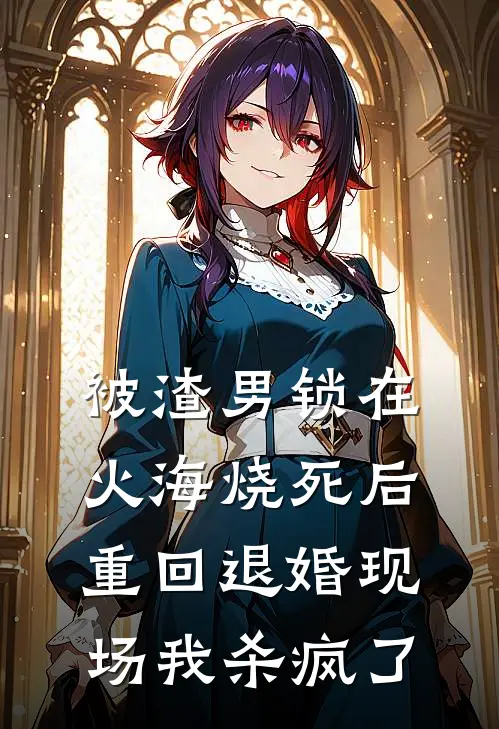 被渣男锁在火海烧死后，重回退婚现场我杀疯了
