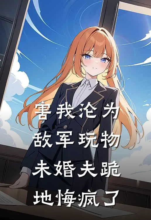 害我沦为敌军玩物，未婚夫跪地悔疯了
