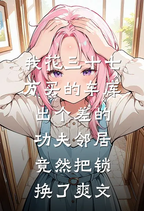 我花三十七万买的车库，出个差的功夫邻居竟然把锁换了爽文