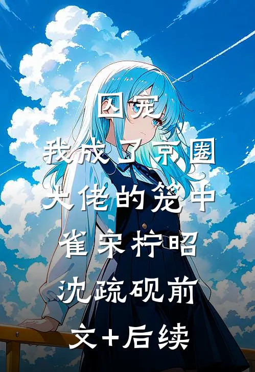 囚宠：我成了京圈大佬的笼中雀宋柠昭沈疏砚前文+后续