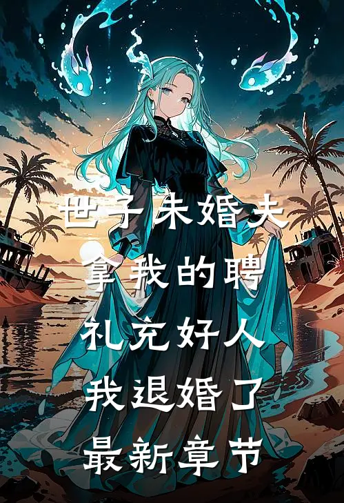 世子未婚夫拿我的聘礼充好人，我退婚了最新章节