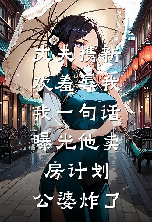 丈夫携新欢羞辱我，我一句话曝光他卖房计划，公婆炸了